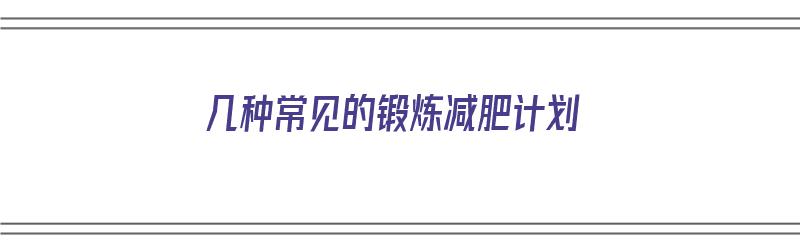 几种常见的锻炼减肥计划（几种常见的锻炼减肥计划有哪些）