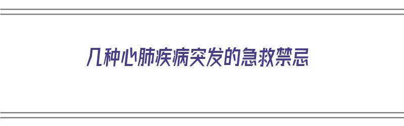 几种心肺疾病突发的急救禁忌（几种心肺疾病突发的急救禁忌有哪些）