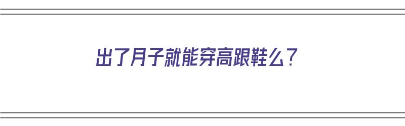 出了月子就能穿高跟鞋么？（出了月子就能穿高跟鞋么吗）