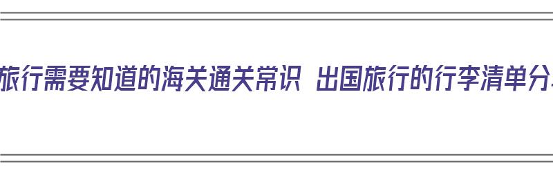 出国旅行需要知道的海关通关常识 出国旅行的行李清单分享（出国行李一定要海关锁吗）