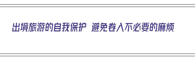 出境旅游的自我保护 避免卷入不必要的麻烦（出境旅游的自我保护 避免卷入不必要的麻烦之中）