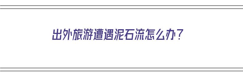 出外旅游遭遇泥石流怎么办？（游玩遇到泥石流）