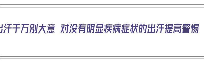 出汗千万别大意 对没有明显疾病症状的出汗提高警惕（只是出汗,没有其他症状,是什么虚?）