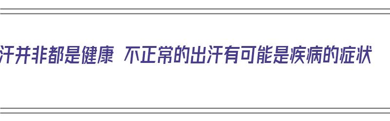 出汗并非都是健康 不正常的出汗有可能是疾病的症状（出汗是健康吗）