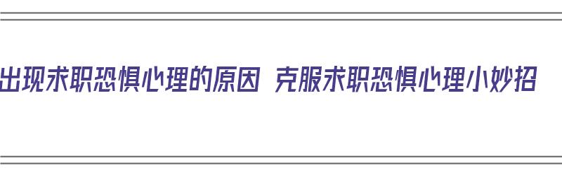 出现求职恐惧心理的原因 克服求职恐惧心理小妙招（求职恐惧症怎么办）