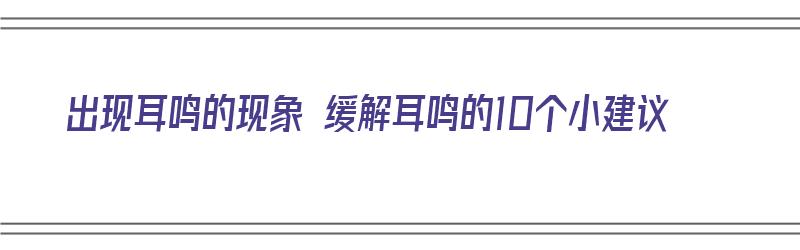 出现耳鸣的现象 缓解耳鸣的10个小建议（耳鸣有什么缓解方法）