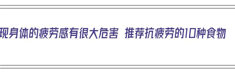 出现身体的疲劳感有很大危害 推荐抗疲劳的10种食物（抗疲劳的东西）