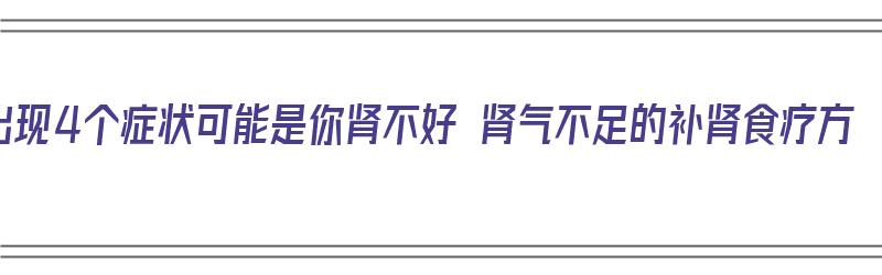 出现4个症状可能是你肾不好 肾气不足的补肾食疗方（肾气不足应该吃什么食物最能补肾气）