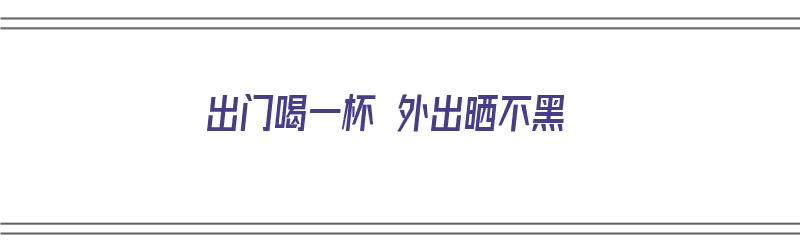 出门喝一杯 外出晒不黑（出去喝一杯图片）