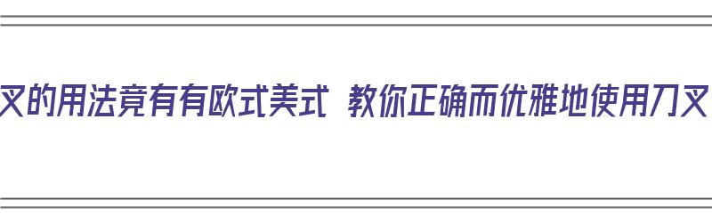 刀叉的用法竟有有欧式美式 教你正确而优雅地使用刀叉（刀叉的正确使用方式）