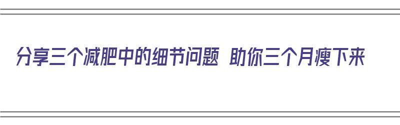 分享三个减肥中的细节问题 助你三个月瘦下来（减肥办法三个月瘦30斤）