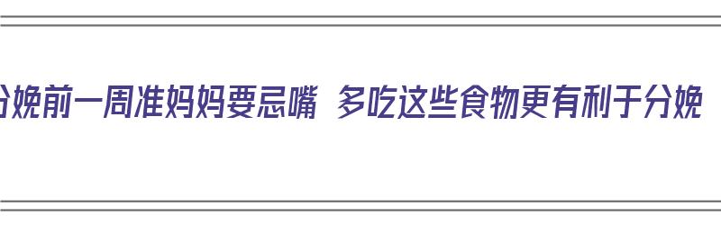 分娩前一周准妈妈要忌嘴 多吃这些食物更有利于分娩（分娩前一周吃什么营养的东西）