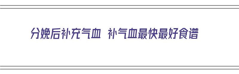 分娩后补充气血 补气血最快最好食谱（分娩后补气血的食物）