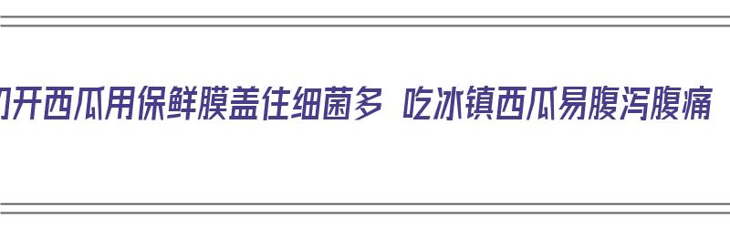 切开西瓜用保鲜膜盖住细菌多 吃冰镇西瓜易腹泻腹痛（切开的西瓜用保鲜膜容易坏）