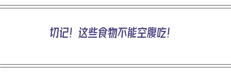 切记！这些食物不能空腹吃！（切记!这些食物不能空腹吃英语）