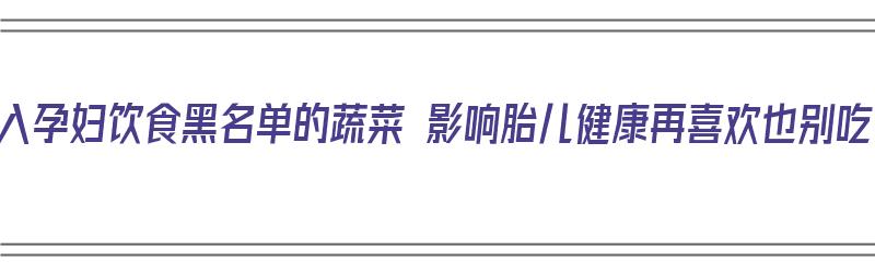 列入孕妇饮食黑名单的蔬菜 影响胎儿健康再喜欢也别吃（孕期饮食禁忌黑名单）