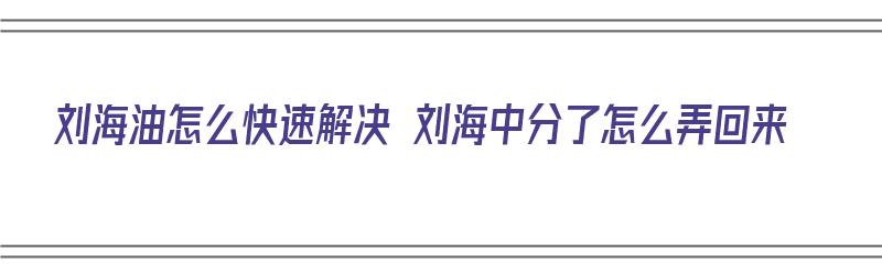 刘海油怎么快速解决 刘海中分了怎么弄回来（刘海油怎么处理）