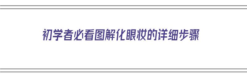 初学者必看图解化眼妆的详细步骤（初学者必看图解化眼妆的详细步骤视频）