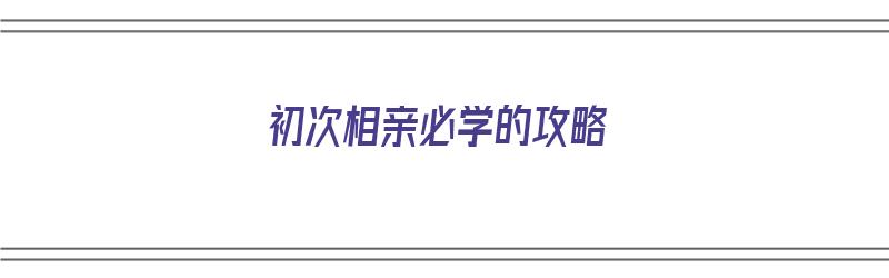 初次相亲必学的攻略（初次相亲,不弄清楚这一点,不如别去了）