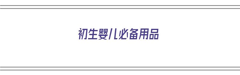 初生婴儿必备用品（初生婴儿必备用品清单）