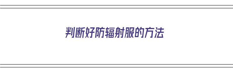 判断好防辐射服的方法（判断好防辐射服的方法是）