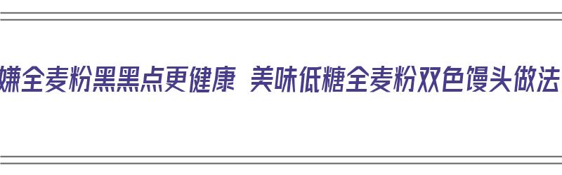 别嫌全麦粉黑黑点更健康 美味低糖全麦粉双色馒头做法（黑色全麦粉怎么做馒头）