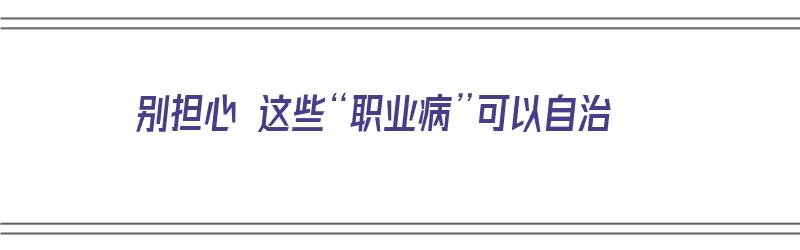 别担心 这些“职业病”可以自治（职业病可以治疗吗）