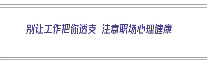 别让工作把你透支 注意职场心理健康（别让工作占据生活的全部 说说）