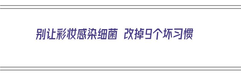 别让彩妆感染细菌 改掉9个坏习惯（彩妆很伤害皮肤吗）