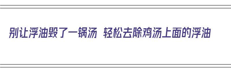 别让浮油毁了一锅汤 轻松去除鸡汤上面的浮油（鸡汤浮油怎么去）