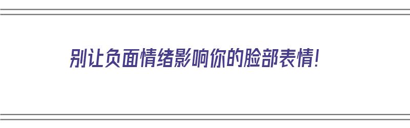 别让负面情绪影响你的脸部表情！（别让负面情绪影响了你）