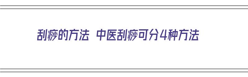 刮痧的方法 中医刮痧可分4种方法（刮痧的方法 中医刮痧可分4种方法吗）