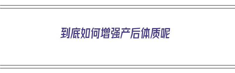 到底如何增强产后体质呢（到底如何增强产后体质呢女生）