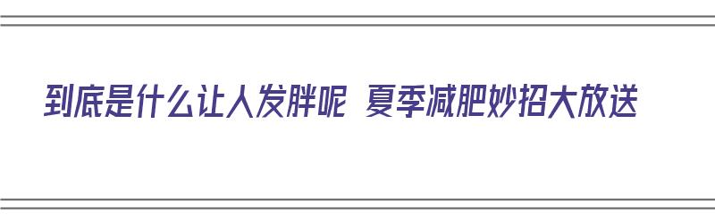 到底是什么让人发胖呢 夏季减肥妙招大放送（是什么让人变胖）