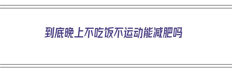 到底晚上不吃饭不运动能减肥吗（到底晚上不吃饭不运动能减肥吗女生）