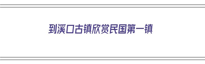 到溪口古镇欣赏民国第一镇（溪口古镇在哪）