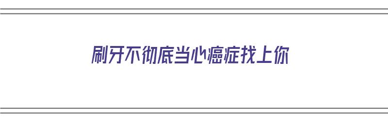 刷牙不彻底当心癌症找上你（刷牙不彻底有什么危害）