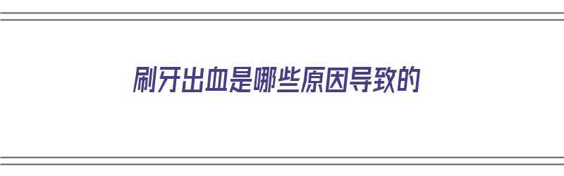 刷牙出血是哪些原因导致的（刷牙出血是哪些原因导致的呢）