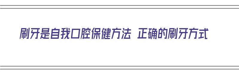 刷牙是自我口腔保健方法 正确的刷牙方式（刷牙是自我口腔保健方法 正确的刷牙方式吗）