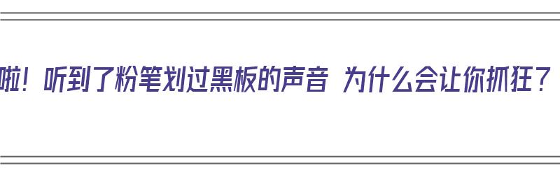 刺啦！听到了粉笔划过黑板的声音 为什么会让你抓狂？（为什么听见粉笔划过黑板的声音很不舒服）