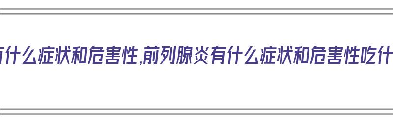 前列腺炎有什么症状和危害性,前列腺炎有什么症状和危害性吃什么食物