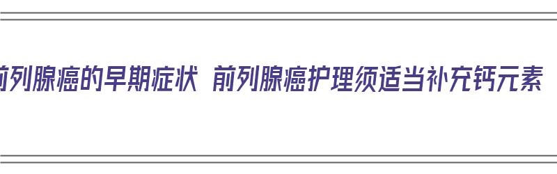 前列腺癌的早期症状 前列腺癌护理须适当补充钙元素（前列腺癌治疗补什么钙）