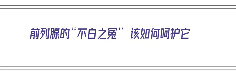 前列腺的“不白之冤” 该如何呵护它（前列腺不须治的六种方法）