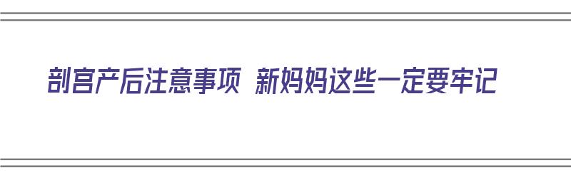 剖宫产后注意事项 新妈妈这些一定要牢记（剖宫产产后注意事项）