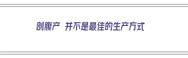 剖腹产 并不是最佳的生产方式（剖腹产 并不是最佳的生产方式是什么）