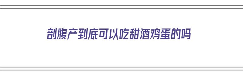 剖腹产到底可以吃甜酒鸡蛋的吗（剖腹产到底可以吃甜酒鸡蛋的吗孕妇）