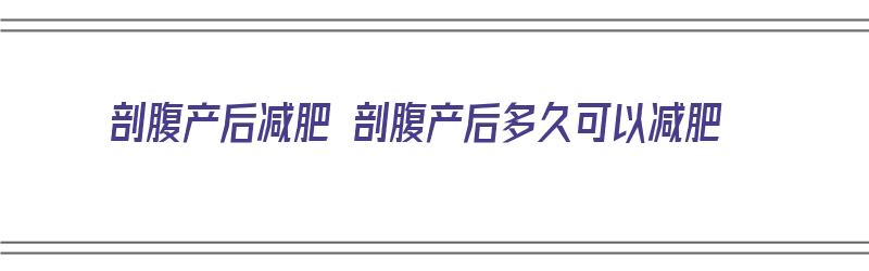 剖腹产后减肥 剖腹产后多久可以减肥（剖腹产后多久减肥是最佳时间）