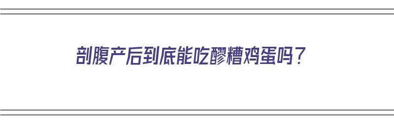 剖腹产后到底能吃醪糟鸡蛋吗？（剖腹产后到底能吃醪糟鸡蛋吗孕妇）