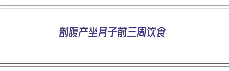 剖腹产坐月子前三周饮食（剖腹产坐月子前三周饮食注意事项）