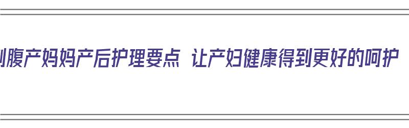 剖腹产妈妈产后护理要点 让产妇健康得到更好的呵护（剖腹产后产妇如何护理）